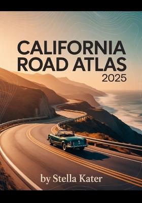California Road Atlas 2025: The Definitive Guide to Detailed Maps & Routes for Students, Families and Road Trip Enthusiasts - Stella Kater - cover