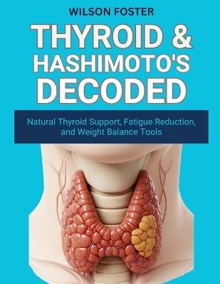 Thyroid & Hashimoto's Decoded: Natural Thyroid Support, Fatigue Reduction, and Weight Balance Tools - Wilson Foster - cover