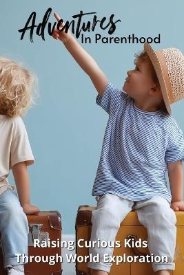 Adventures in Parenthood: Raising Curious Kids Through World Exploration - Karen Harding - cover