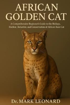 African Golden Cat: A Comprehensive Beginner's Guide to the Biology, Habitat, Behavior, and Conservation of Africa's Rare Forest Cat - Mark Leonard - cover