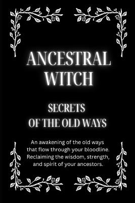 Ancestral Witch: Secrets of the Old Ways: An awakening of the old ways that flow through your bloodline. Reclaiming the wisdom, strength, and spirit of your ancestors - Nichole Callaghan - cover