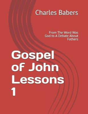Gospel of John Lessons 1: From The Word Was God to A Debate About Fathers - Charles Babers - cover