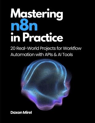 Mastering n8n in Practice: 20 Real-World Projects for Workflow Automation with APIs & AI Tools - Daxon Mirel - cover