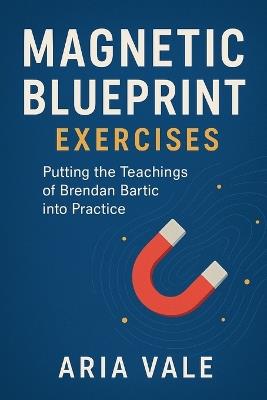 MAGNETIC BLUEPRINT Exercises: Putting the Teachings of Brendan Bartic into Practice - Aria Vale - cover