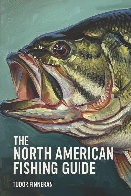 The North American Fishing Guide: Stories, Culture, and Techniques for Fishing Across North America: A Guide to History, Traditions, and Top Destinations - Tudor Finneran - cover