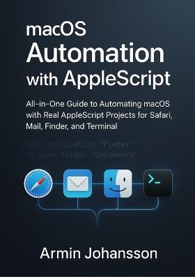 macOS Automation with AppleScript: All-in-One Guide to Automating macOS with Real AppleScript Projects for Safari, Mail, Finder, and Terminal - Armin Johansson - cover