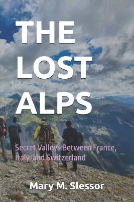The Lost Alps: Secret Valleys Between France, Italy, and Switzerland - Mary M Slessor - cover