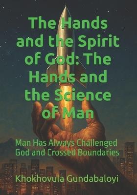 The Hands and the Spirit of God: The Hands and the Science of Man: Man Has Always Challenged God and Crossed Boundaries - Ndondo Morris Mngomezulu,Khokhovula Gundabaloyi - cover