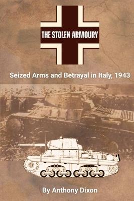 The Stolen Armoury: Seized Arms and Betrayal in Italy, 1943 - Anthony Dixon - cover