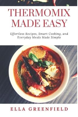 Thermomix Made Easy: Effortless Recipes, Smart Cooking, and Everyday Meals Made Simple - Ella Greenfield - cover