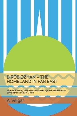 Birobidzhan - The Homeland in Far East: Alternate history story about successful jewish settlement in Birobidzhan in Soviet Union - A Veigar - cover