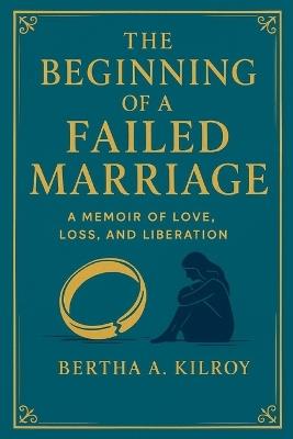 The Beginning of a Failed Marriage: A Memoir of Love, Loss, and Liberation - Bertha A Kilroy - cover