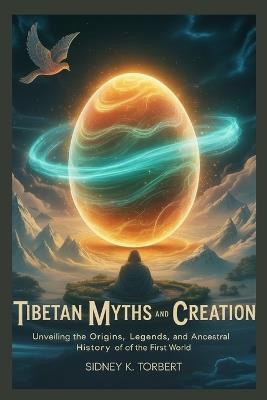 Tibetan Myths and Creation: Unveiling the Origins, Legends, and Ancestral History of the First World - Sidney K Torbert - cover
