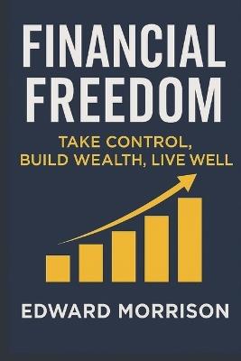 Financial Freedom: Take Control Build Wealth Live Well - Edward Morrison - cover