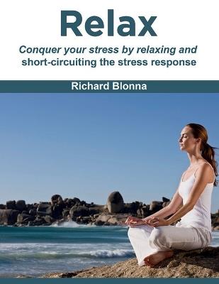 Relax: conquer your stress by relaxing and short-circuiting the stress response. - Richard Blonna - cover
