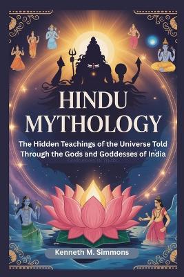 Hindu Mythology: The Hidden Teachings of the Universe Told Through the Gods and Goddesses of India - Kenneth M Simmons - cover