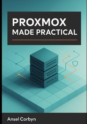 Proxmox Made Practical: A Practical Guide to a Fast, Secure, and Maintainable Proxmox Ve Cloud for Home Labs and Small Business - Ansel Corbyn - cover