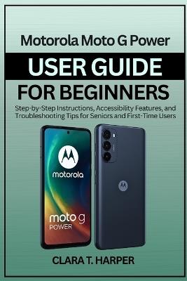Motorola Moto G Power User Guide for Beginners 2025: Step-by-Step Instructions, Accessibility Features, and Troubleshooting Tips for Seniors and First-Time Users - Clara T Harper - cover