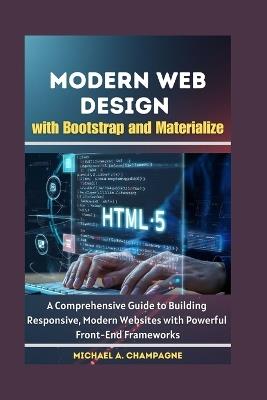 Modern Web Design with Bootstrap and Materialize: A Comprehensive Guide to Building Responsive, Modern Websites with Powerful Front-End Frameworks - Michael A Champagne - cover
