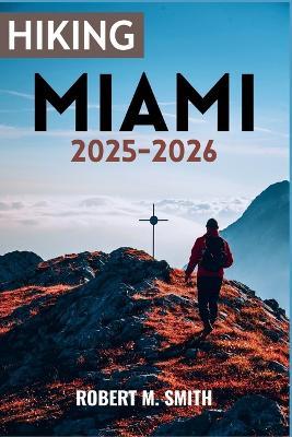Hiking Miami 2025-2026: An Adventurer's Guide to Hidden Trails, Coastal Wonders, and Outdoor Escapes. - Robert M Smith - cover