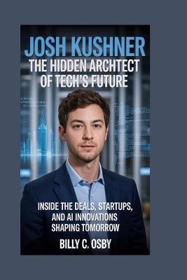 Josh Kushner: The Hidden Architect of Tech's Future: Inside the deals, startups, and AI innovations shaping tomorrow - Billy C Osby - cover