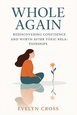 Whole Again: Rediscovering Confidence and Worth After Toxic Relationships - Evelyn Cross - cover