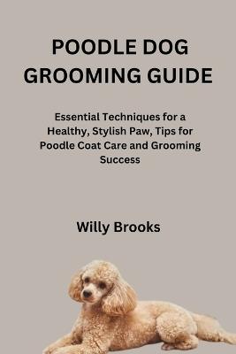 Poodle Dog Grooming Guide: Essential Techniques for a Healthy, Stylish Paw, Tips for Poodle Coat Care and Grooming Success - Willy Brooks - cover