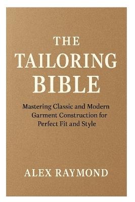 The Tailoring Bible: Mastering Classic and Modern Garment Construction for Perfect Fit and Style - Alex Raymond - cover