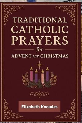 Traditional Catholic Prayers for Advent and Christmas: Daily Catholic Devotions to Prepare Your Heart for the Coming of Christ - Elizabeth Knowles - cover