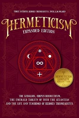 Hermeticism Expanded Edition: : The Kybalion, Corpus Hermeticum, The Emerald Tablets of Thoth the Atlantean, and The Life and Teachings of Hermes Trismegistus - Hermes Trismegistus,Toth,A M Solaris - cover
