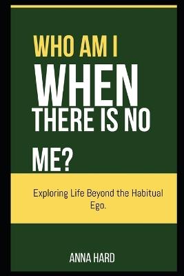 Who Am I When There Is No Me?-Exploring Life Beyond the Habitual Ego. - Anna Hardikainena - cover
