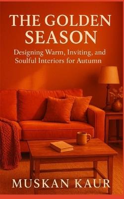 The Golden Season: Designing Warm, Inviting, and Soulful Interiors for Autumn - Muskan Kaur - cover