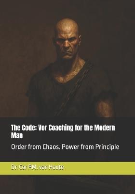 The Code: Vor Coaching for the Modern Man: Order from Chaos. Power from Principle - Cor P M Van Houte - cover