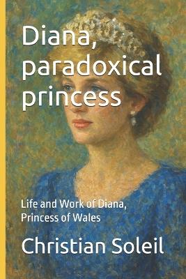 Diana, paradoxical princess: Life and Work of Diana, Princess of Wales - Christian Soleil - cover