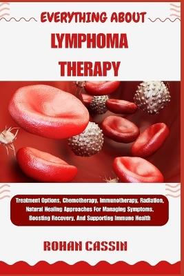Everything about Lymphoma Therapy: Treatment Options, Chemotherapy, Immunotherapy, Radiation, Natural Healing Approaches For Managing Symptoms, Boosting Recovery, And Supporting Immune Health - Rohan Cassin - cover