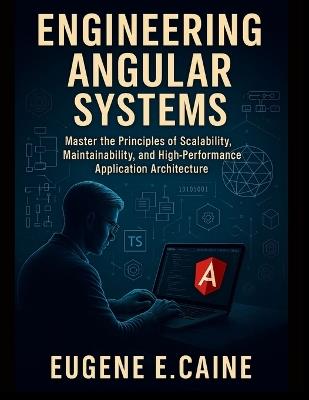 Engineering Angular Systems: Master the Principles of Scalability, Maintainability, and High-Performance Application Architecture - Eugene E Caine - cover