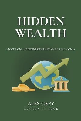 Hidden Wealth: 7 Niche Online Businesses That Make Real Money - Alex Grey - cover