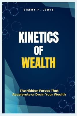 Kinetics of Wealth: The Hidden Forces That Accelerate or Drain Your Wealth - Jimmy F Lewis - cover