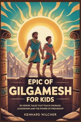 Epic of Gilgamesh for kids: 50 Heroic Tales that Teach Courage, Leadership, and the Power of Friendship - Kennard Wilcher - cover