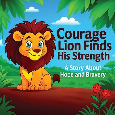 Courage Lion Finds His Strength: A Story about Hope and Bravery - Healthitude Pubslishing,J C Jalex - cover