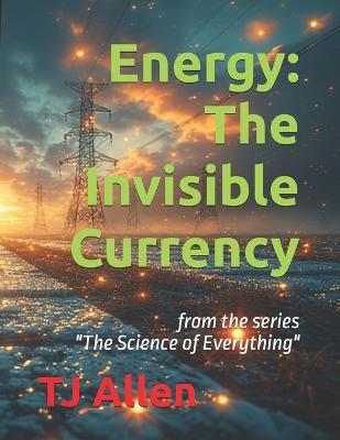 Energy: The Invisible Currency: from the series "The Science of Everything" - Tj Allen - cover