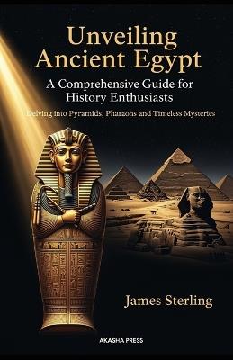 Unveiling Ancient Egypt: A Comprehensive Guide for History Enthusiasts: Delving into Pyramids, Pharaohs, and Timeless Mysteries - James Sterling - cover