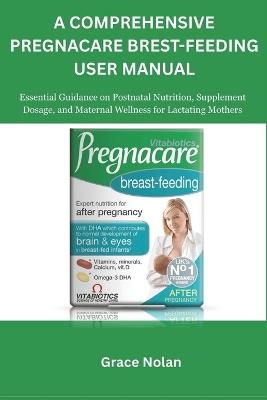 A Comprehensive Pregnacare Brest-feeding User Manual: Essential Guidance on Postnatal Nutrition, Supplement Dosage, and Maternal Wellness for Lactating Mothers - Grace Nolan - cover