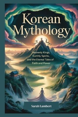 Korean Mythology: Heavenly Kings, Earthly Spirits, and the Eternal Tales of Faith and Power - Sarah Lambert - cover