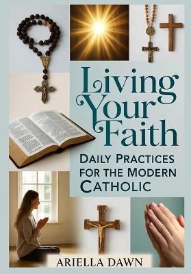 Living Your Faith: Daily Practices for the Modern Catholic - Ariella Dawn - cover