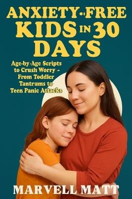 Anxiety-Free Kids in 30 Days: Age-by-Age Scripts to Crush Worry-From Toddler Tantrums to Teen - Marvell Matt - cover