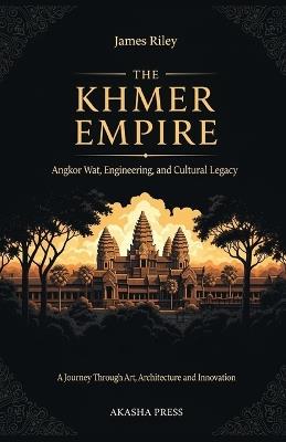 The Khmer Empire: Angkor Wat, Engineering, and Cultural Legacy: A Journey Through Art, Architecture, and Innovation - James Riley - cover