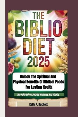The Biblio Diet 2025: Unlock the Spiritual and Physical Benefits of Biblical Foods for Lasting Health (The Faith Driven Path To Wellness And Vitality) - Kelly P Bucholz - cover