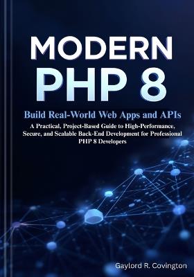 Modern PHP 8: Build Real-World Web Apps and APIs: A Practical, Project-Based Guide to High-Performance, Secure, and Scalable Back-End Development for Professional PHP 8 Developers - Gaylord R Covington - cover