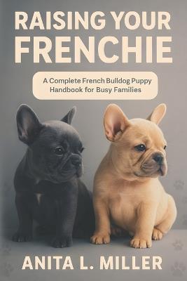 Raising Your Frenchie: A Complete French Bulldog Puppy Handbook for Busy Families - Anita L Miller - cover